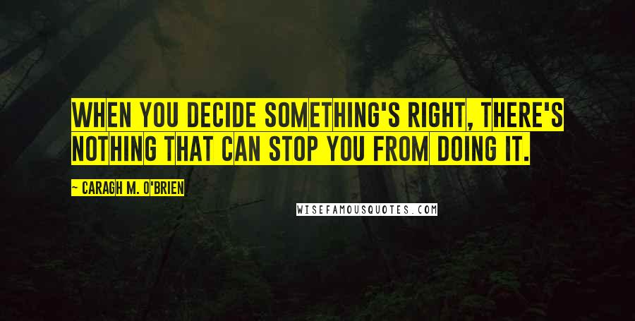 Caragh M. O'Brien Quotes: When you decide something's right, there's nothing that can stop you from doing it.