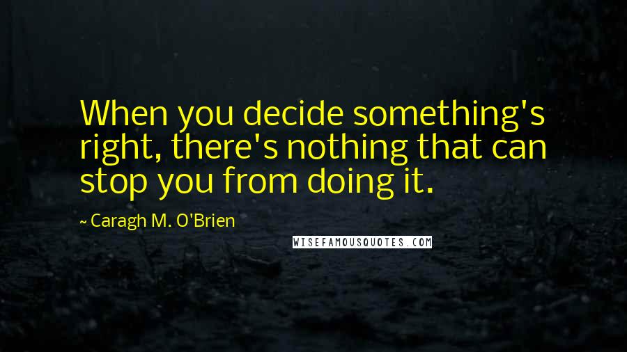 Caragh M. O'Brien Quotes: When you decide something's right, there's nothing that can stop you from doing it.