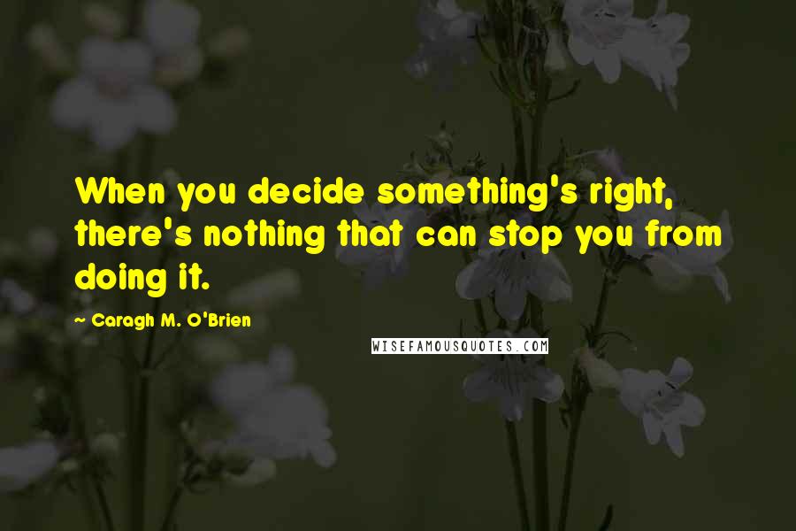 Caragh M. O'Brien Quotes: When you decide something's right, there's nothing that can stop you from doing it.