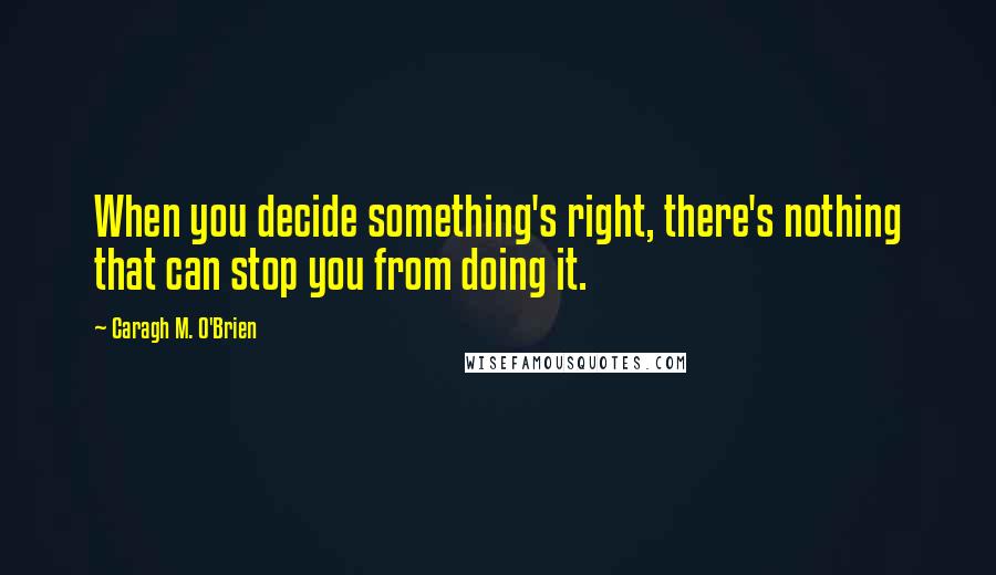 Caragh M. O'Brien Quotes: When you decide something's right, there's nothing that can stop you from doing it.
