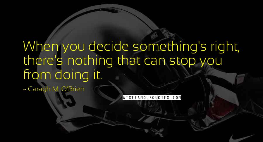 Caragh M. O'Brien Quotes: When you decide something's right, there's nothing that can stop you from doing it.