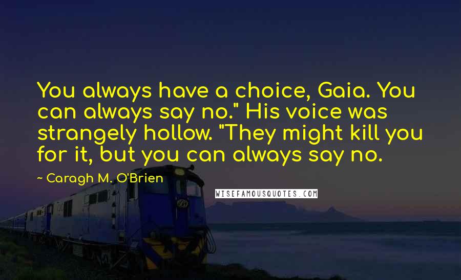 Caragh M. O'Brien Quotes: You always have a choice, Gaia. You can always say no." His voice was strangely hollow. "They might kill you for it, but you can always say no.