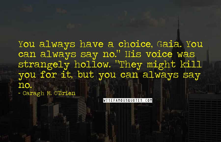 Caragh M. O'Brien Quotes: You always have a choice, Gaia. You can always say no." His voice was strangely hollow. "They might kill you for it, but you can always say no.