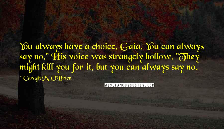 Caragh M. O'Brien Quotes: You always have a choice, Gaia. You can always say no." His voice was strangely hollow. "They might kill you for it, but you can always say no.