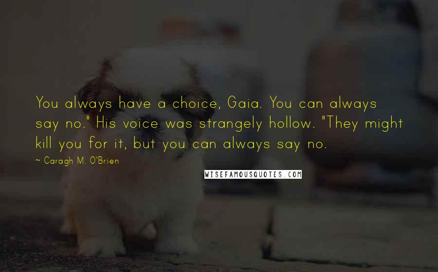 Caragh M. O'Brien Quotes: You always have a choice, Gaia. You can always say no." His voice was strangely hollow. "They might kill you for it, but you can always say no.