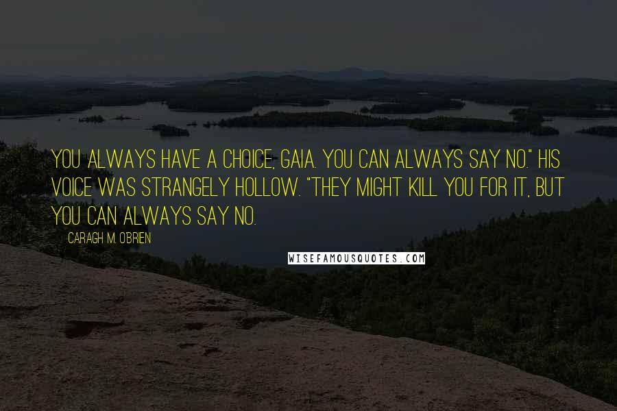 Caragh M. O'Brien Quotes: You always have a choice, Gaia. You can always say no." His voice was strangely hollow. "They might kill you for it, but you can always say no.