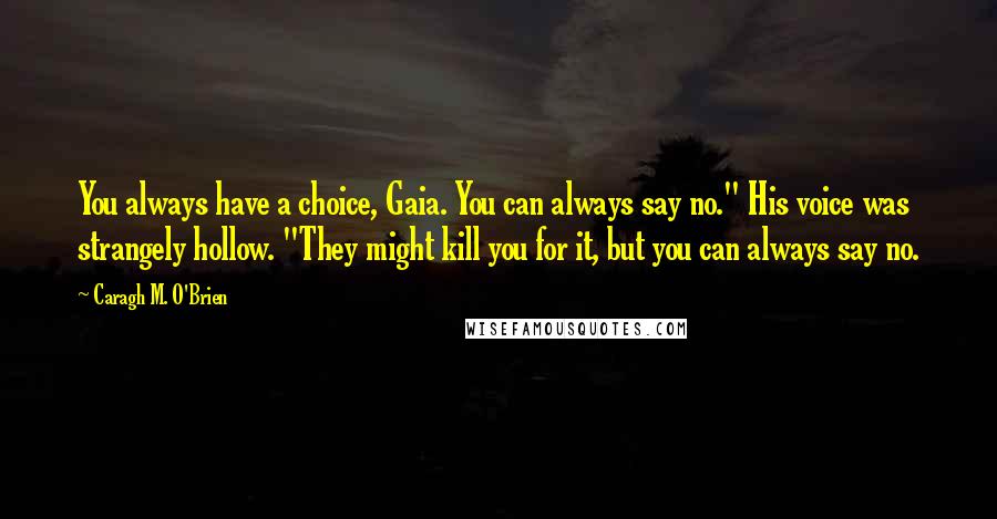 Caragh M. O'Brien Quotes: You always have a choice, Gaia. You can always say no." His voice was strangely hollow. "They might kill you for it, but you can always say no.