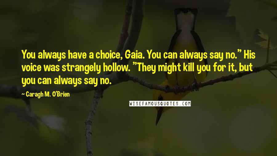 Caragh M. O'Brien Quotes: You always have a choice, Gaia. You can always say no." His voice was strangely hollow. "They might kill you for it, but you can always say no.