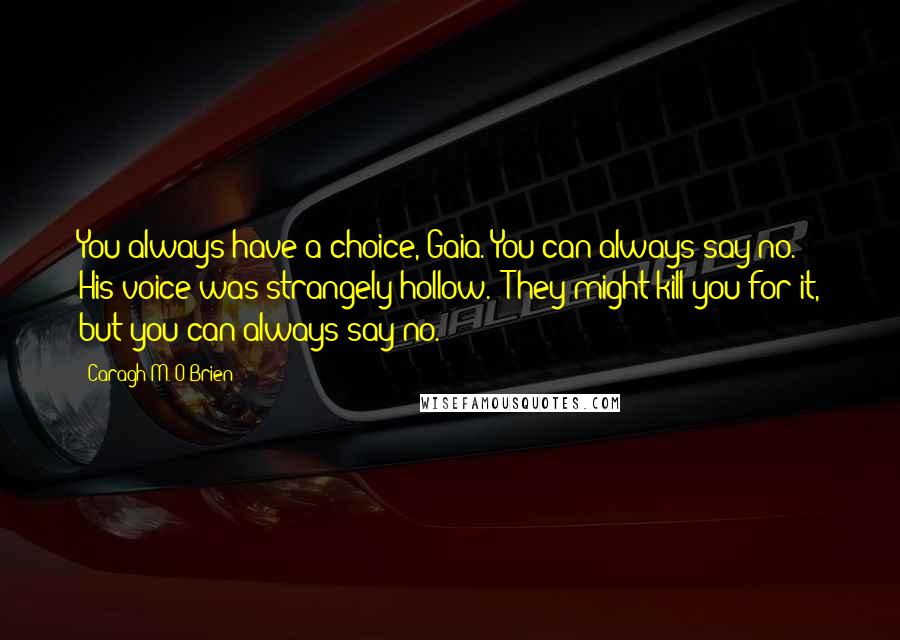 Caragh M. O'Brien Quotes: You always have a choice, Gaia. You can always say no." His voice was strangely hollow. "They might kill you for it, but you can always say no.