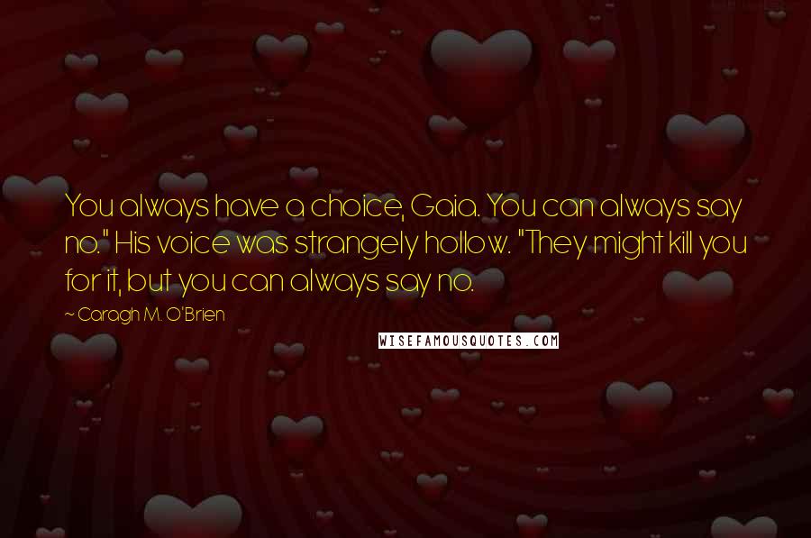 Caragh M. O'Brien Quotes: You always have a choice, Gaia. You can always say no." His voice was strangely hollow. "They might kill you for it, but you can always say no.