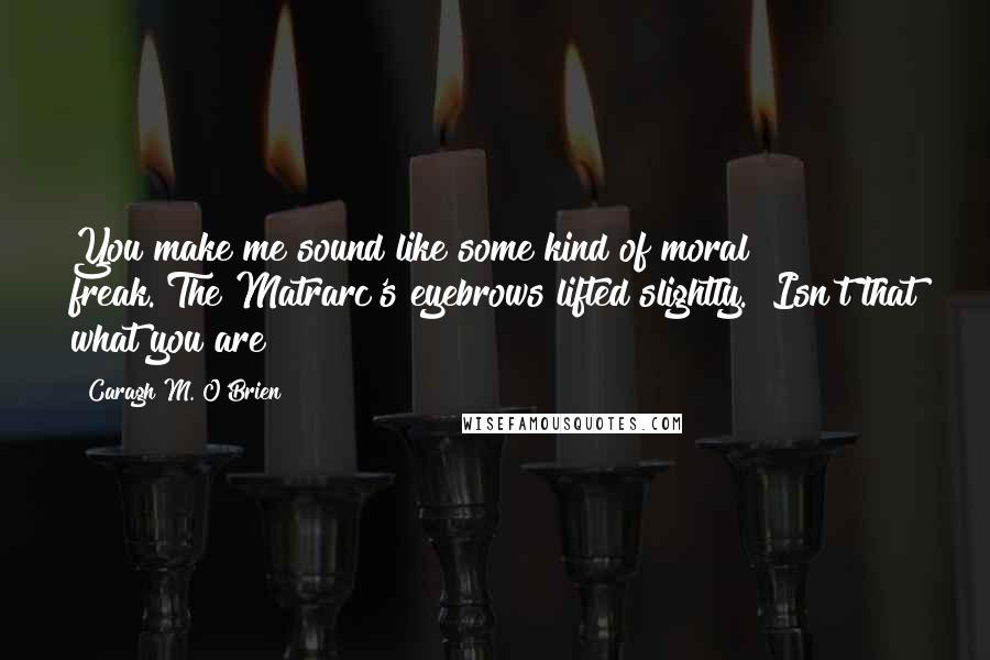 Caragh M. O'Brien Quotes: You make me sound like some kind of moral freak."The Matrarc's eyebrows lifted slightly. "Isn't that what you are?