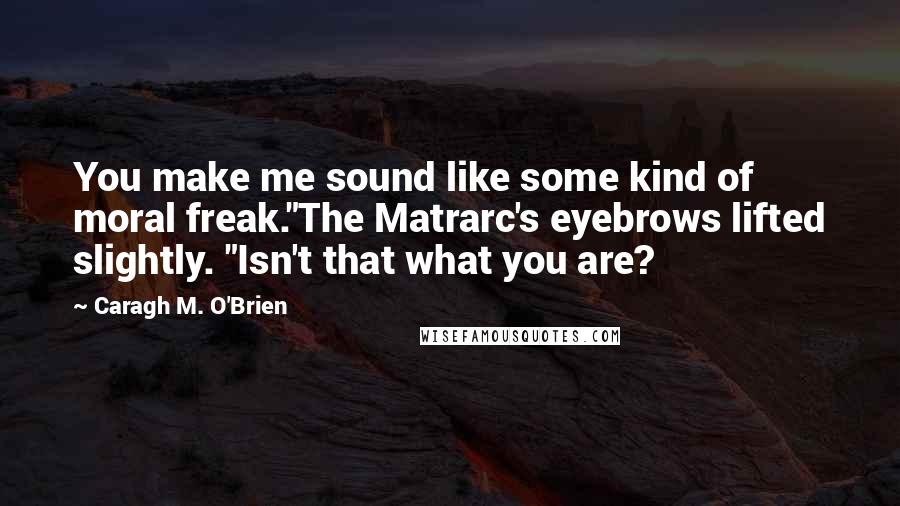 Caragh M. O'Brien Quotes: You make me sound like some kind of moral freak."The Matrarc's eyebrows lifted slightly. "Isn't that what you are?