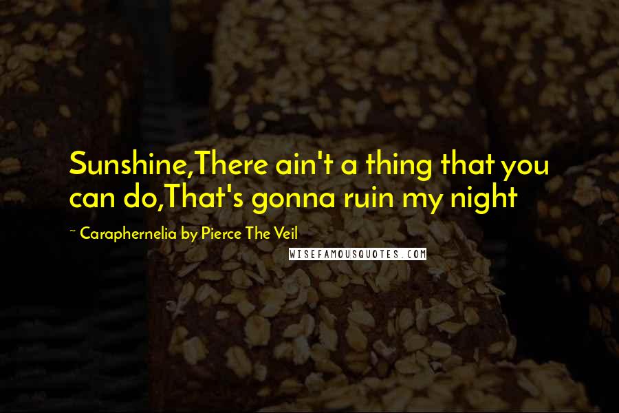 Caraphernelia By Pierce The Veil Quotes: Sunshine,There ain't a thing that you can do,That's gonna ruin my night