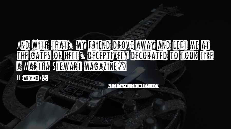 Cardeno C. Quotes: And with that, my friend drove away and left me at the gates of hell, deceptively decorated to look like a Martha Stewart magazine.