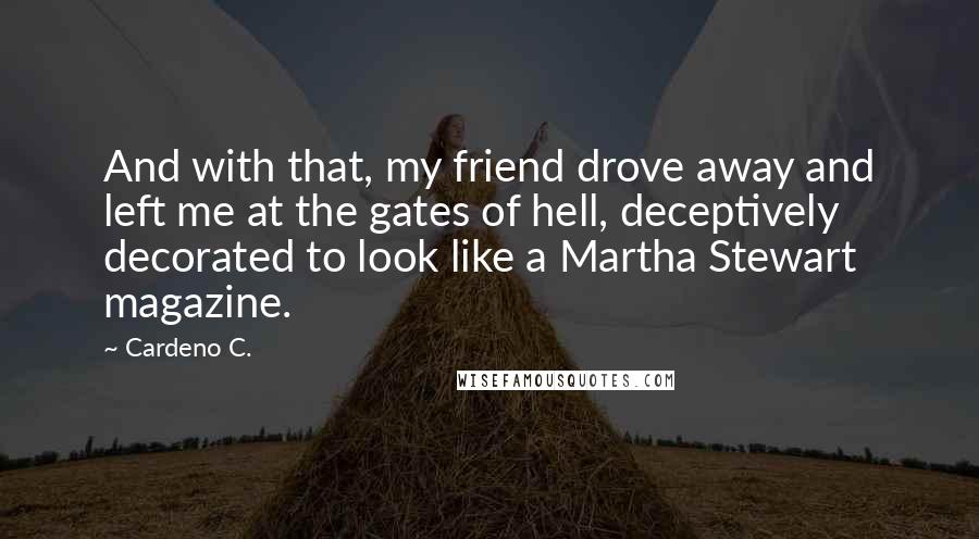 Cardeno C. Quotes: And with that, my friend drove away and left me at the gates of hell, deceptively decorated to look like a Martha Stewart magazine.