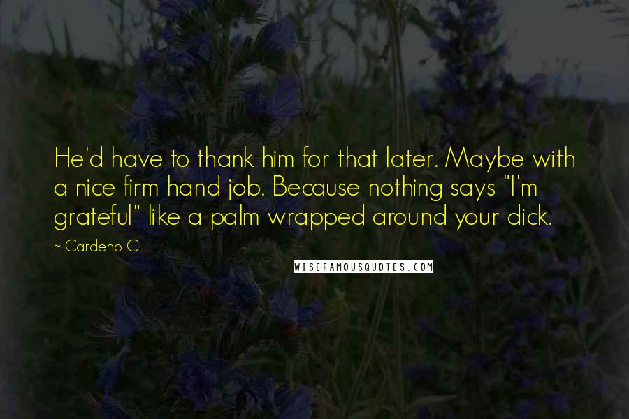 Cardeno C. Quotes: He'd have to thank him for that later. Maybe with a nice firm hand job. Because nothing says "I'm grateful" like a palm wrapped around your dick.