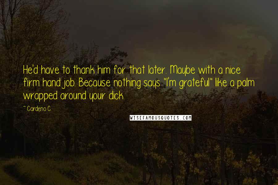 Cardeno C. Quotes: He'd have to thank him for that later. Maybe with a nice firm hand job. Because nothing says "I'm grateful" like a palm wrapped around your dick.