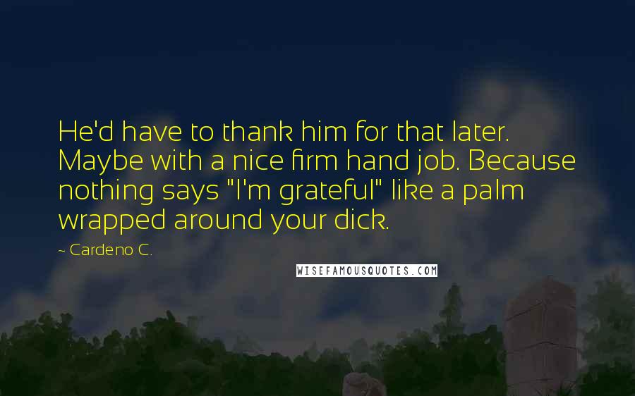 Cardeno C. Quotes: He'd have to thank him for that later. Maybe with a nice firm hand job. Because nothing says "I'm grateful" like a palm wrapped around your dick.