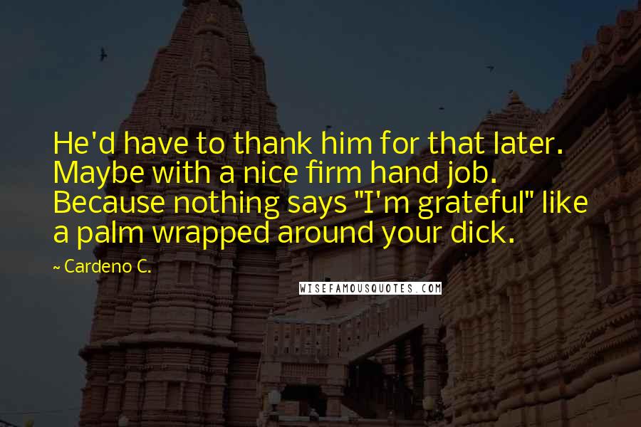 Cardeno C. Quotes: He'd have to thank him for that later. Maybe with a nice firm hand job. Because nothing says "I'm grateful" like a palm wrapped around your dick.