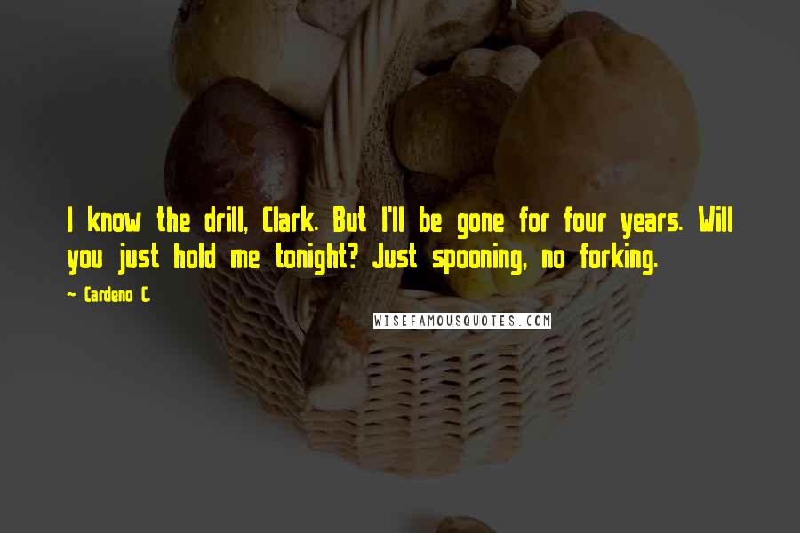 Cardeno C. Quotes: I know the drill, Clark. But I'll be gone for four years. Will you just hold me tonight? Just spooning, no forking.