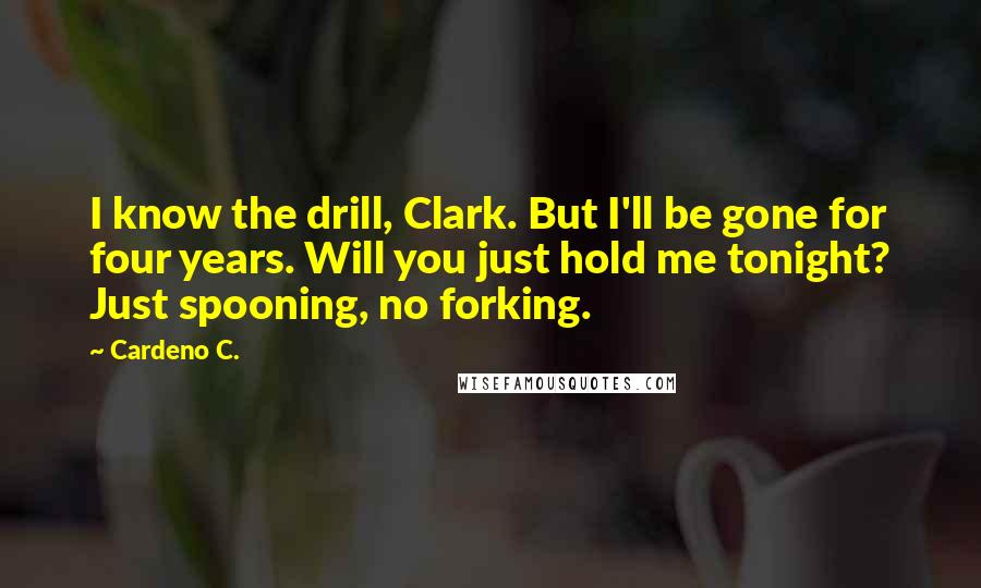 Cardeno C. Quotes: I know the drill, Clark. But I'll be gone for four years. Will you just hold me tonight? Just spooning, no forking.