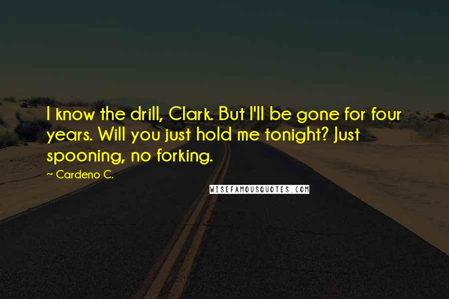 Cardeno C. Quotes: I know the drill, Clark. But I'll be gone for four years. Will you just hold me tonight? Just spooning, no forking.