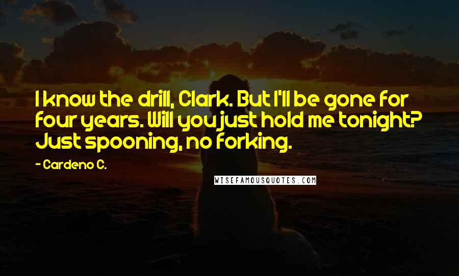 Cardeno C. Quotes: I know the drill, Clark. But I'll be gone for four years. Will you just hold me tonight? Just spooning, no forking.