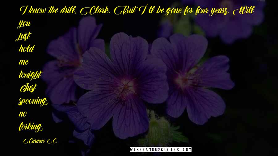 Cardeno C. Quotes: I know the drill, Clark. But I'll be gone for four years. Will you just hold me tonight? Just spooning, no forking.