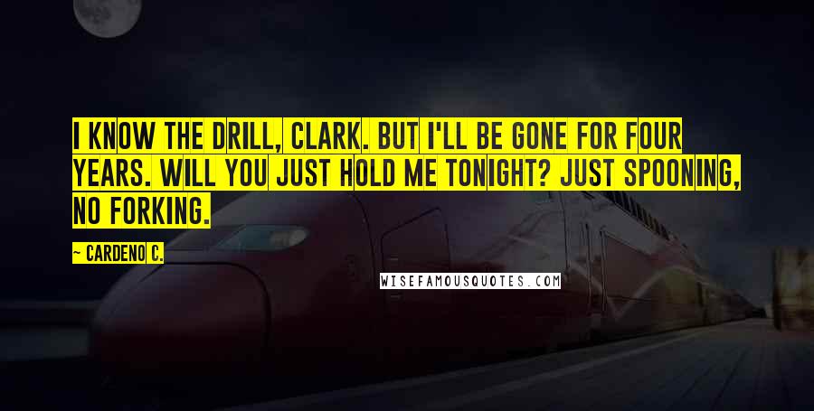 Cardeno C. Quotes: I know the drill, Clark. But I'll be gone for four years. Will you just hold me tonight? Just spooning, no forking.