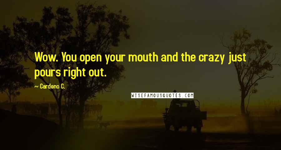 Cardeno C. Quotes: Wow. You open your mouth and the crazy just pours right out.