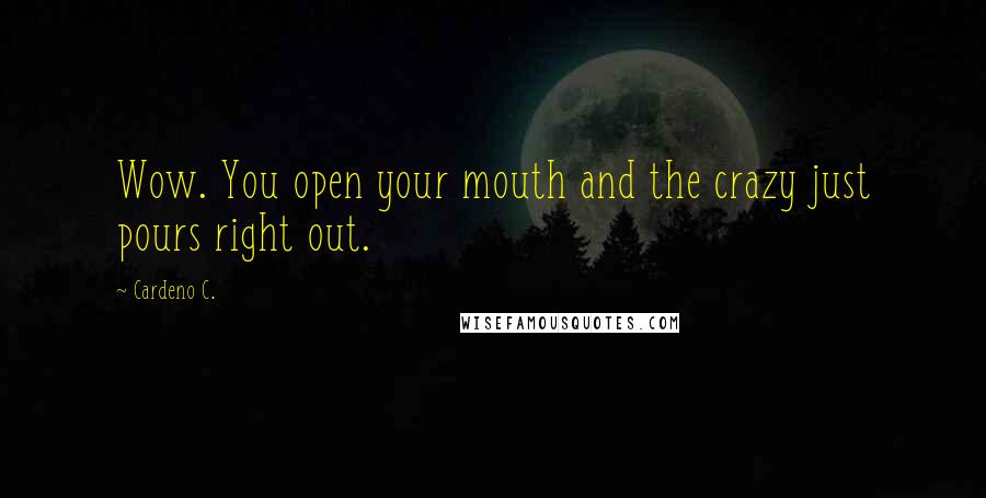 Cardeno C. Quotes: Wow. You open your mouth and the crazy just pours right out.