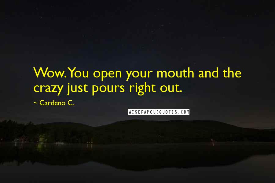 Cardeno C. Quotes: Wow. You open your mouth and the crazy just pours right out.