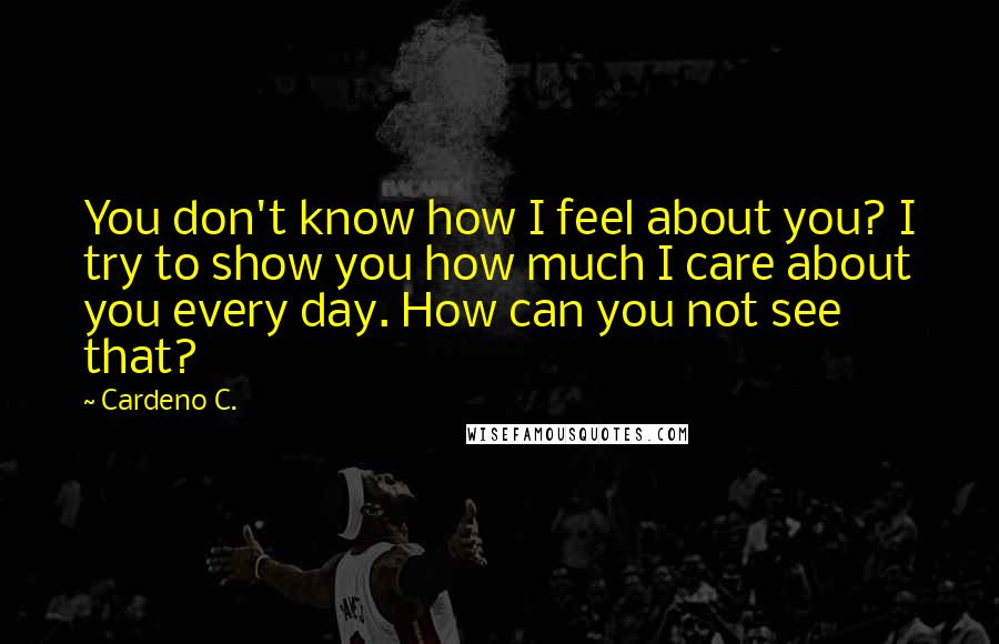 Cardeno C. Quotes: You don't know how I feel about you? I try to show you how much I care about you every day. How can you not see that?