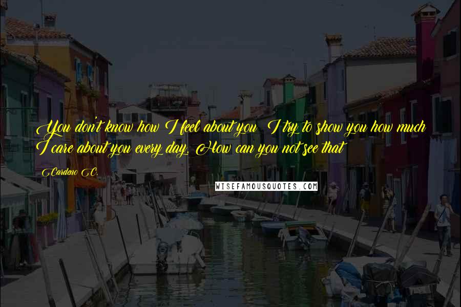 Cardeno C. Quotes: You don't know how I feel about you? I try to show you how much I care about you every day. How can you not see that?