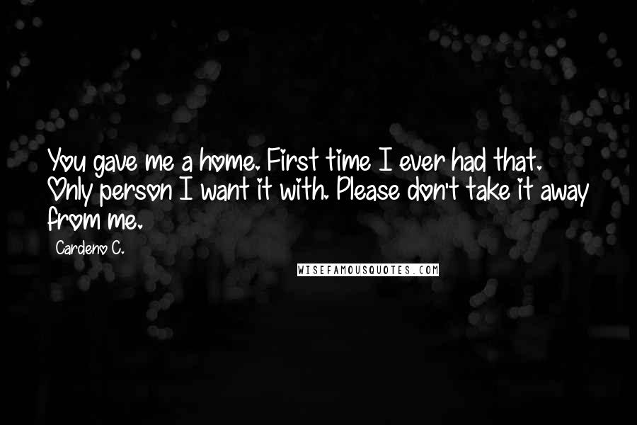 Cardeno C. Quotes: You gave me a home. First time I ever had that. Only person I want it with. Please don't take it away from me.