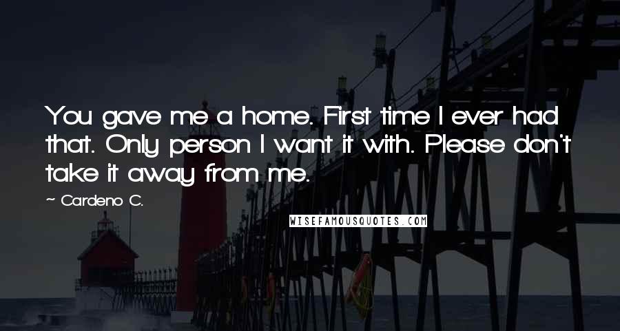 Cardeno C. Quotes: You gave me a home. First time I ever had that. Only person I want it with. Please don't take it away from me.