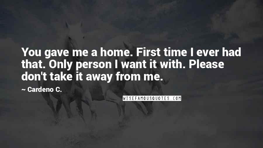 Cardeno C. Quotes: You gave me a home. First time I ever had that. Only person I want it with. Please don't take it away from me.