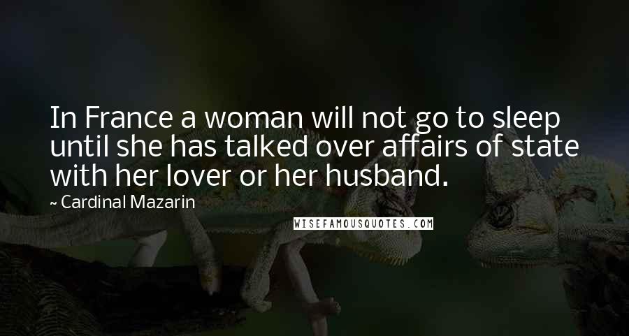 Cardinal Mazarin Quotes: In France a woman will not go to sleep until she has talked over affairs of state with her lover or her husband.