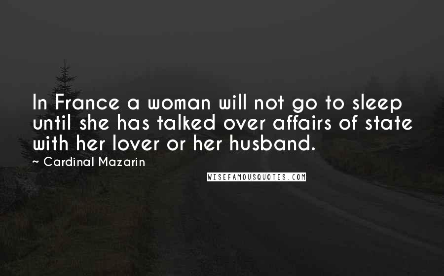 Cardinal Mazarin Quotes: In France a woman will not go to sleep until she has talked over affairs of state with her lover or her husband.