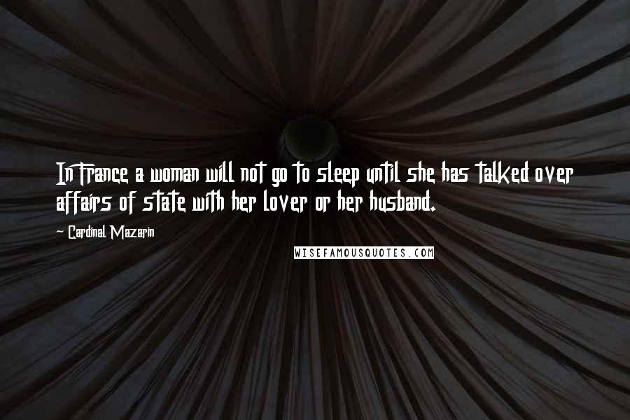 Cardinal Mazarin Quotes: In France a woman will not go to sleep until she has talked over affairs of state with her lover or her husband.
