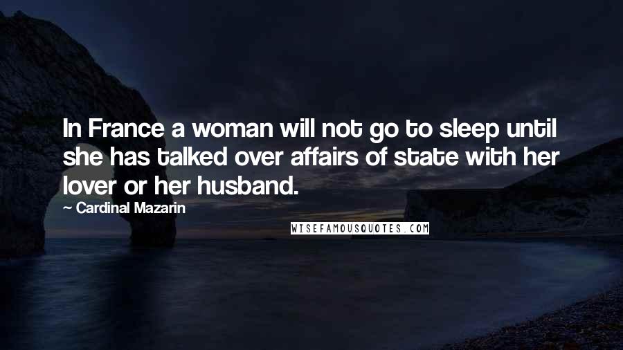 Cardinal Mazarin Quotes: In France a woman will not go to sleep until she has talked over affairs of state with her lover or her husband.
