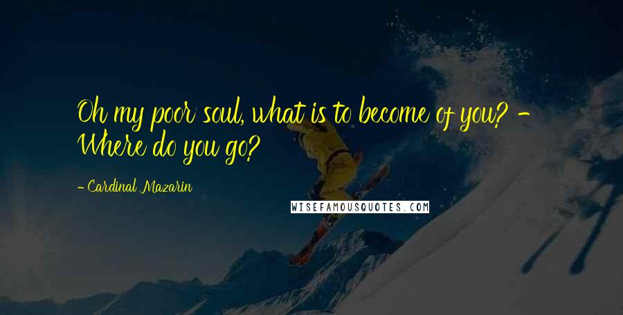 Cardinal Mazarin Quotes: Oh my poor soul, what is to become of you? - Where do you go?