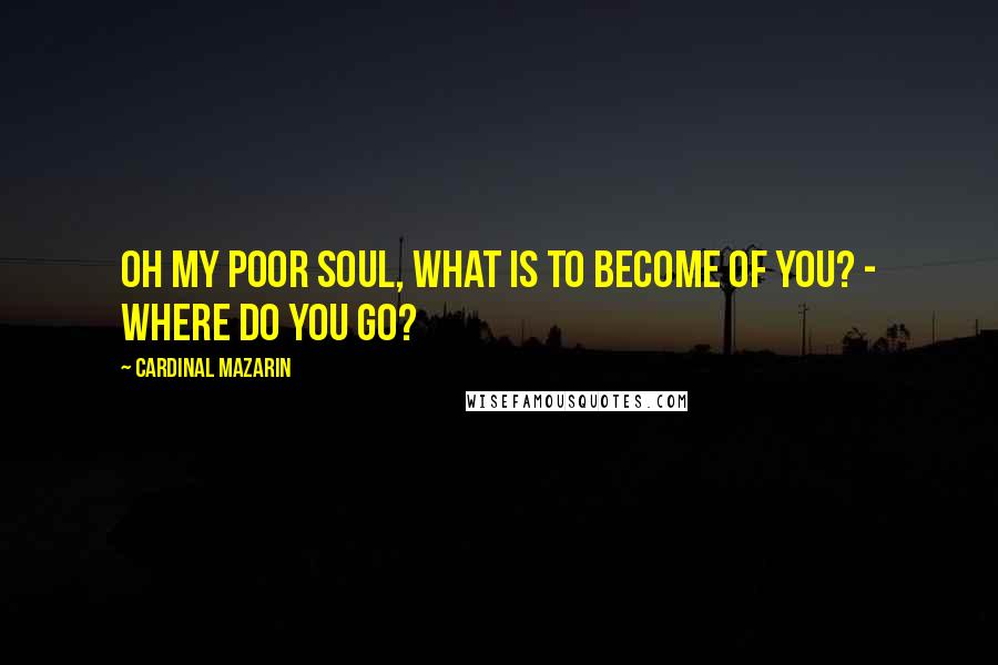 Cardinal Mazarin Quotes: Oh my poor soul, what is to become of you? - Where do you go?