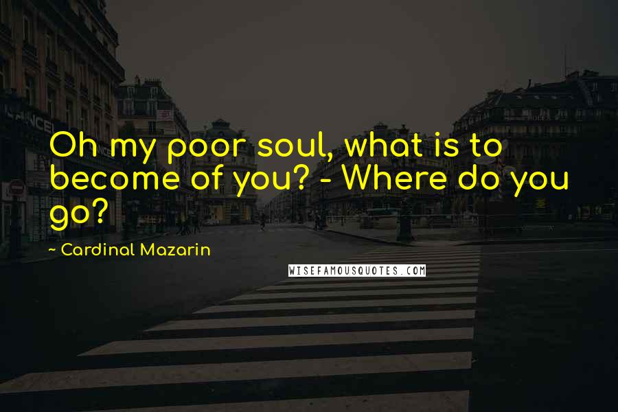 Cardinal Mazarin Quotes: Oh my poor soul, what is to become of you? - Where do you go?