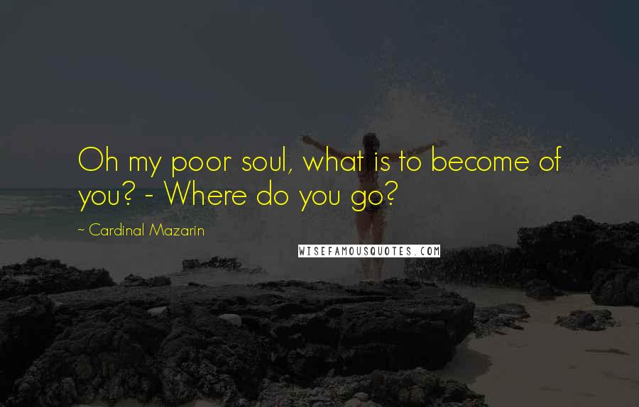 Cardinal Mazarin Quotes: Oh my poor soul, what is to become of you? - Where do you go?