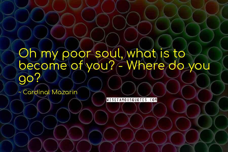 Cardinal Mazarin Quotes: Oh my poor soul, what is to become of you? - Where do you go?