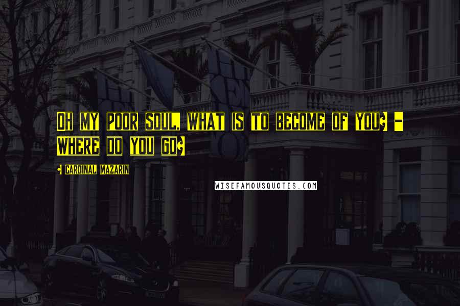 Cardinal Mazarin Quotes: Oh my poor soul, what is to become of you? - Where do you go?