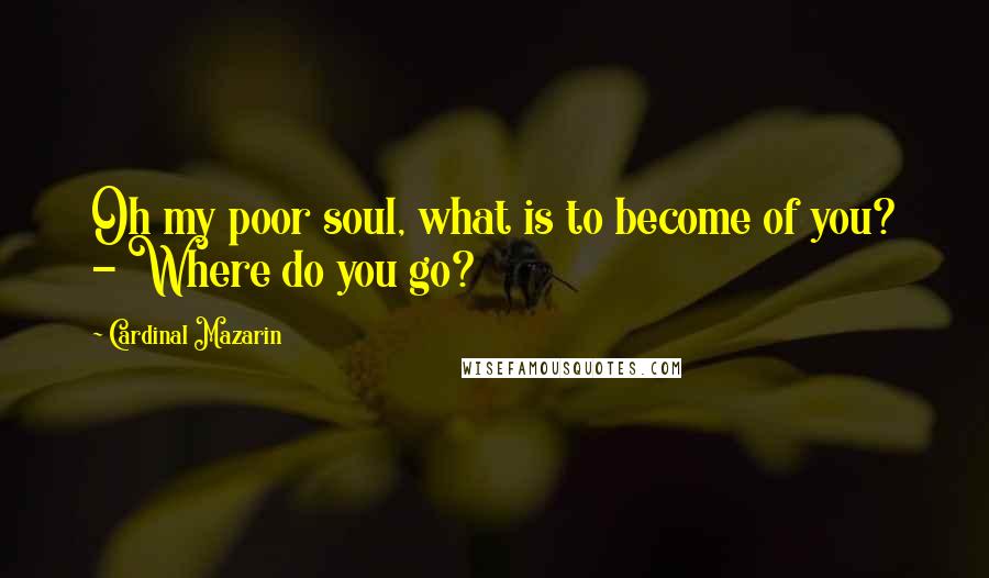 Cardinal Mazarin Quotes: Oh my poor soul, what is to become of you? - Where do you go?
