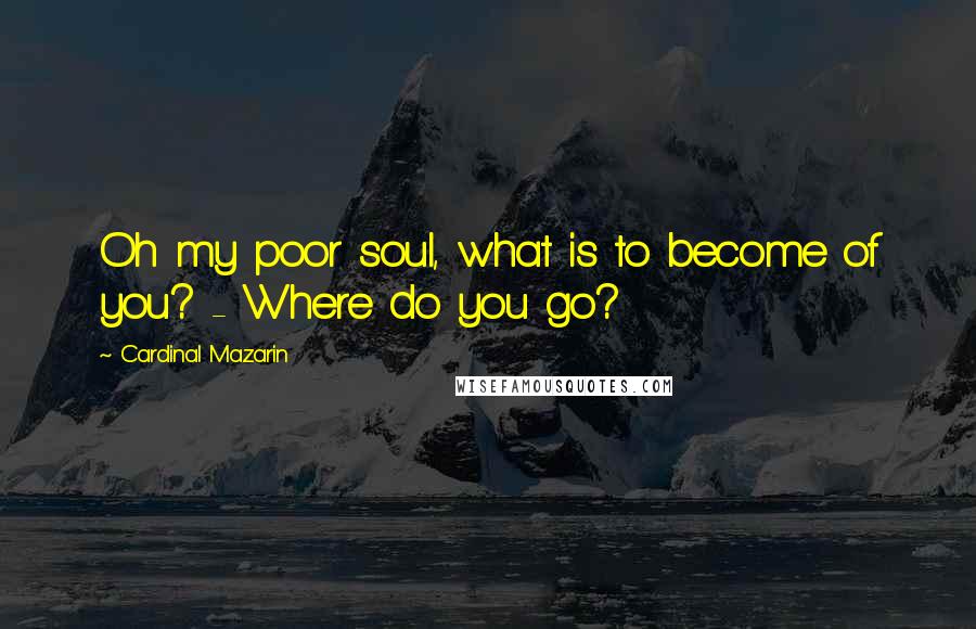 Cardinal Mazarin Quotes: Oh my poor soul, what is to become of you? - Where do you go?