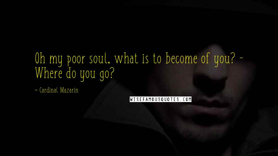 Cardinal Mazarin Quotes: Oh my poor soul, what is to become of you? - Where do you go?